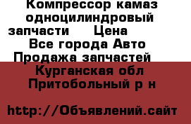 Компрессор камаз одноцилиндровый (запчасти)  › Цена ­ 2 000 - Все города Авто » Продажа запчастей   . Курганская обл.,Притобольный р-н
